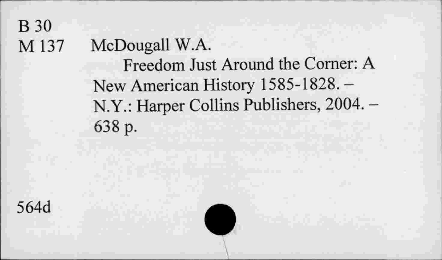 ﻿B30
M 137 McDougall W.A.
Freedom Just Around the Comer: A New American History 1585-1828. — N.Y.: Harper Collins Publishers, 2004. -638 p.
564d